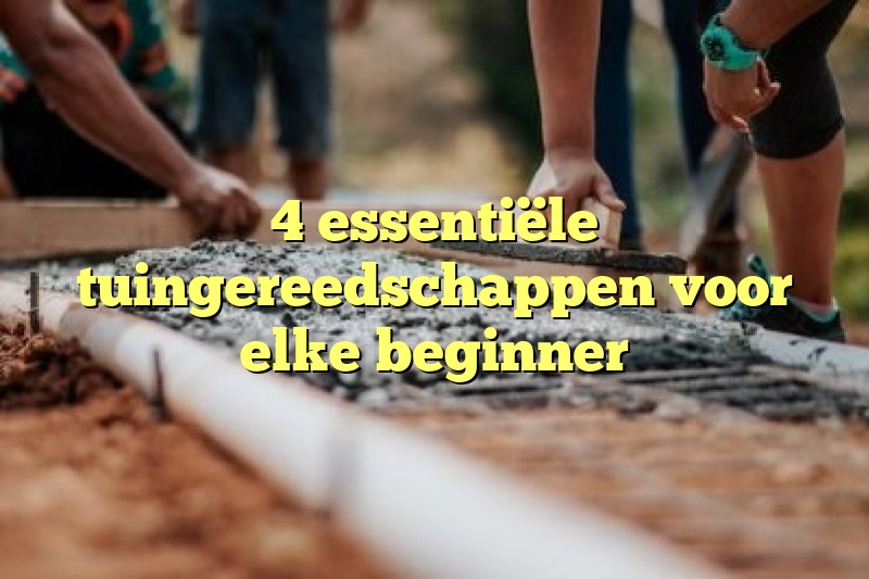 4 essentiële tuingereedschappen voor elke beginner