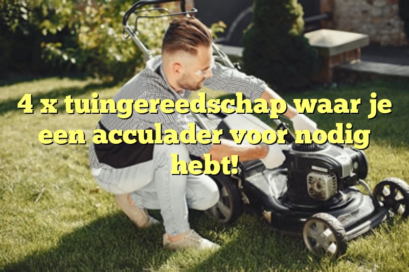 4 x tuingereedschap waar je een acculader voor nodig hebt!