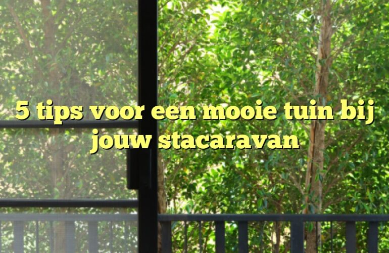 5 tips voor een mooie tuin bij jouw stacaravan