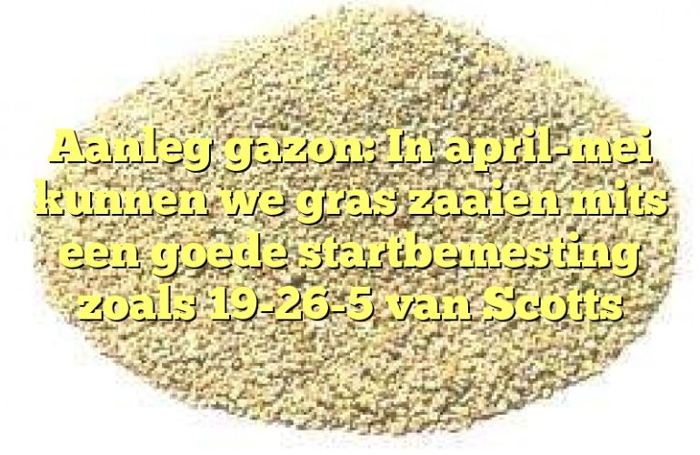 Aanleg gazon: In april-mei kunnen we gras zaaien mits een goede startbemesting zoals 19-26-5 van Scotts