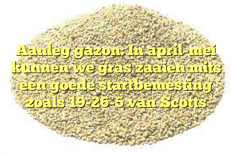 Aanleg gazon: In april-mei kunnen we gras zaaien mits een goede startbemesting zoals 19-26-5 van Scotts