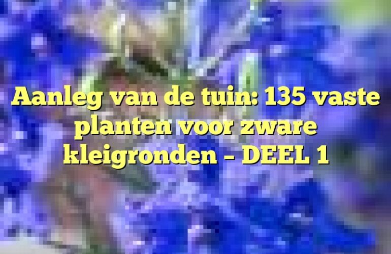 Aanleg van de tuin: 135 vaste planten voor zware kleigronden – DEEL 1