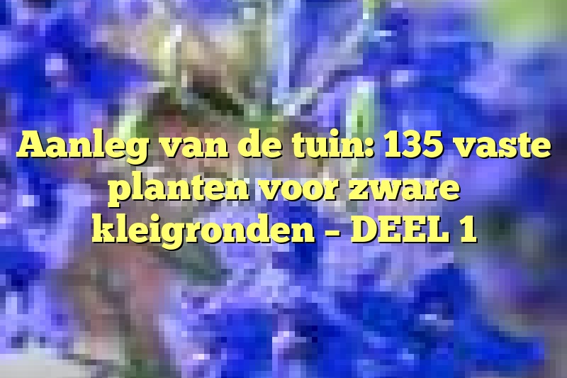 Aanleg van de tuin: 135 vaste planten voor zware kleigronden – DEEL 1