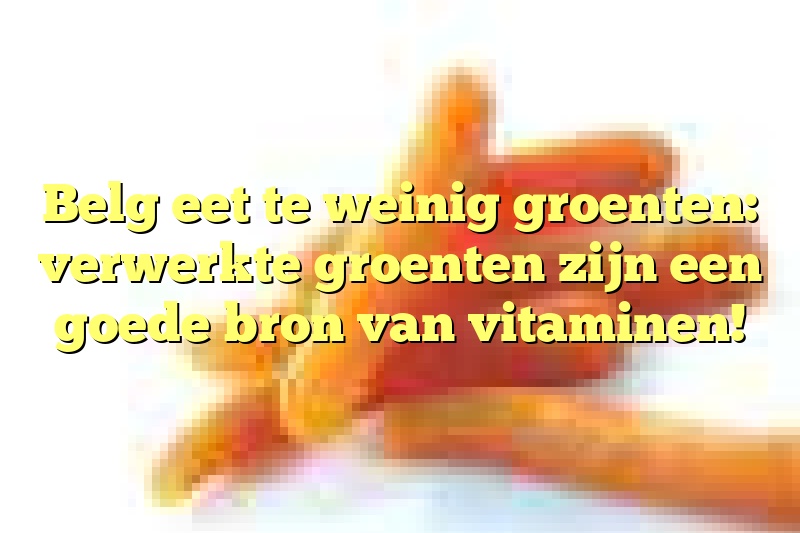 Belg eet te weinig groenten: verwerkte groenten zijn een goede bron van vitaminen!