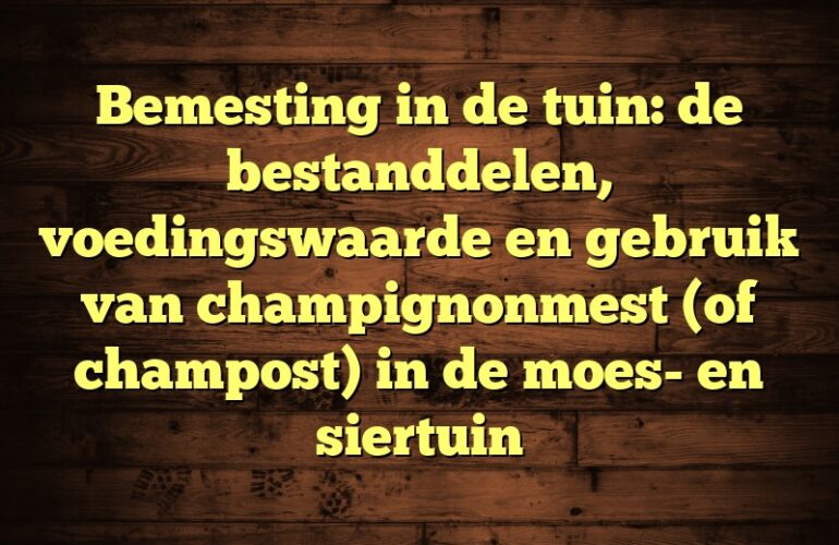 Bemesting in de tuin: de bestanddelen, voedingswaarde en gebruik van champignonmest (of champost) in de moes- en siertuin