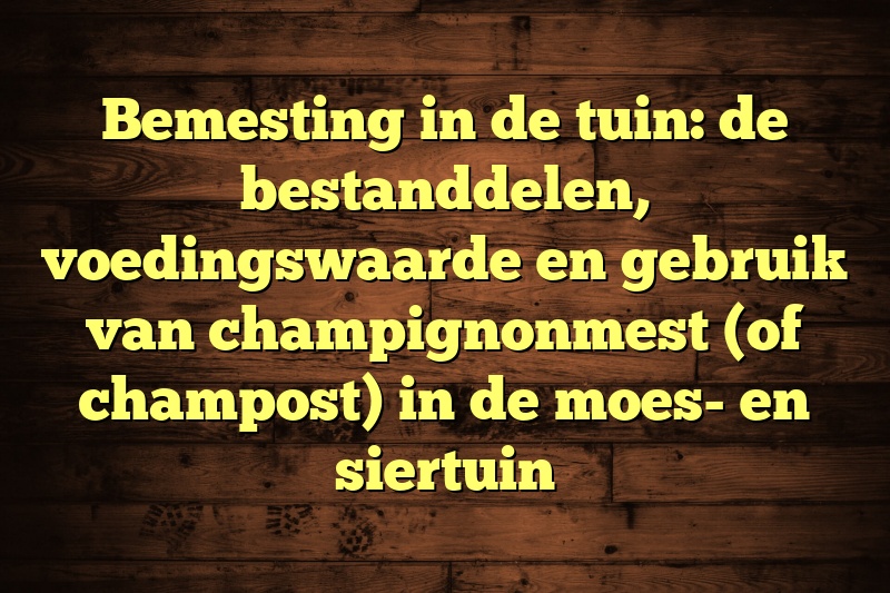 Bemesting in de tuin: de bestanddelen, voedingswaarde en gebruik van champignonmest (of champost) in de moes- en siertuin