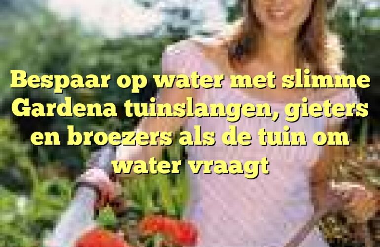 Bespaar op water met slimme Gardena tuinslangen, gieters en broezers als de tuin om water vraagt