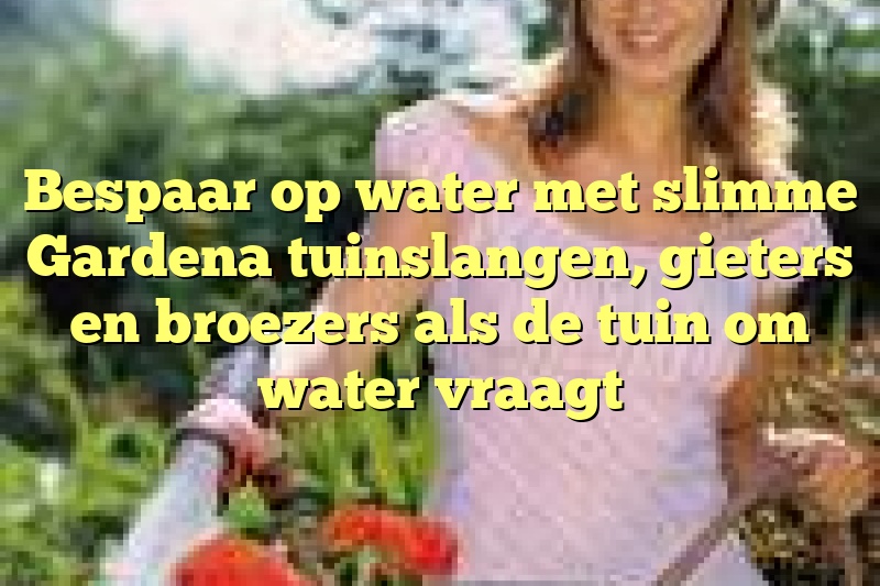 Bespaar op water met slimme Gardena tuinslangen, gieters en broezers als de tuin om water vraagt