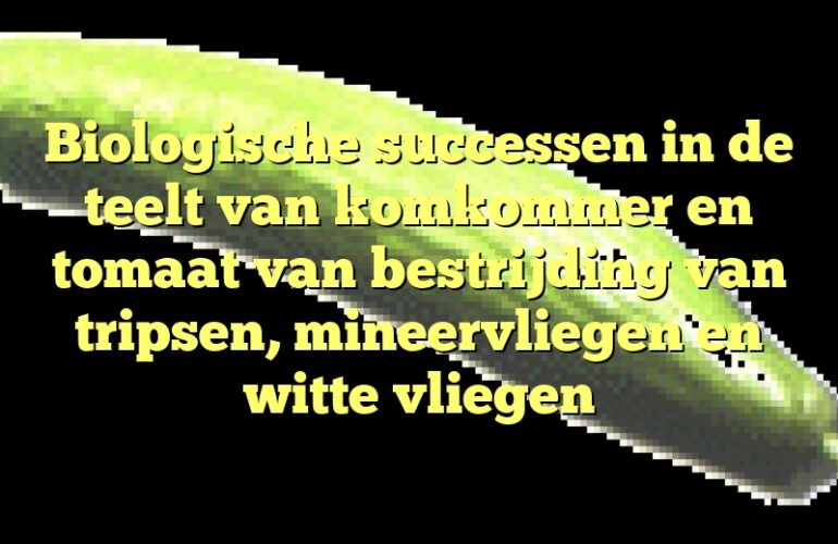 Biologische successen in de teelt van komkommer en tomaat van bestrijding van tripsen, mineervliegen en witte vliegen