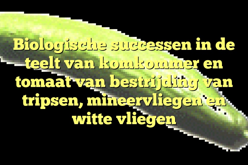 Biologische successen in de teelt van komkommer en tomaat van bestrijding van tripsen, mineervliegen en witte vliegen