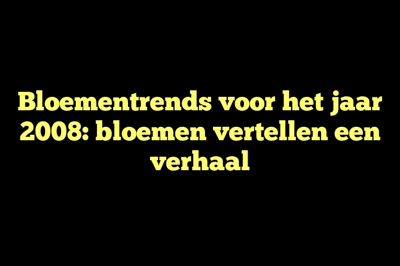 Bloementrends voor het jaar 2008: bloemen vertellen een verhaal