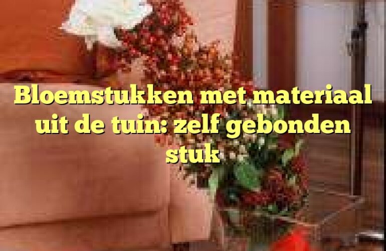 Bloemstukken met materiaal uit de tuin: zelf gebonden stuk