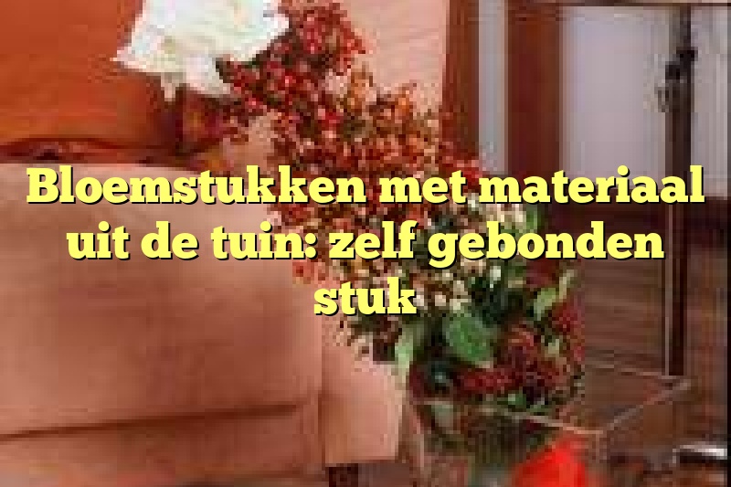 Bloemstukken met materiaal uit de tuin: zelf gebonden stuk