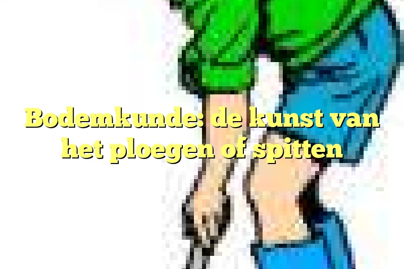 Bodemkunde: de kunst van het ploegen of spitten