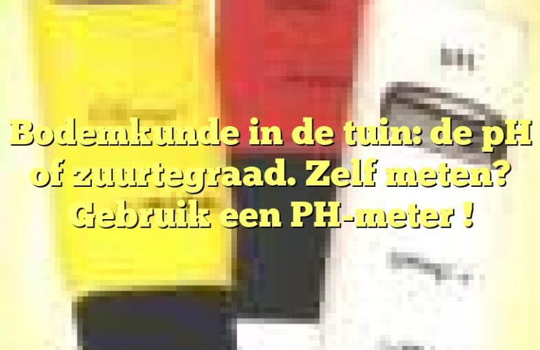 Bodemkunde in de tuin: de pH of zuurtegraad. Zelf meten? Gebruik een PH-meter !