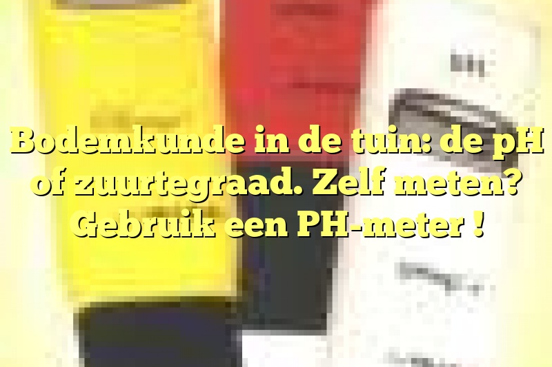 Bodemkunde in de tuin: de pH of zuurtegraad. Zelf meten? Gebruik een PH-meter !