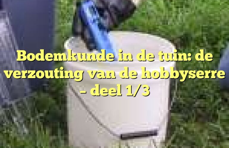 Bodemkunde in de tuin: de verzouting van de hobbyserre – deel 1/3