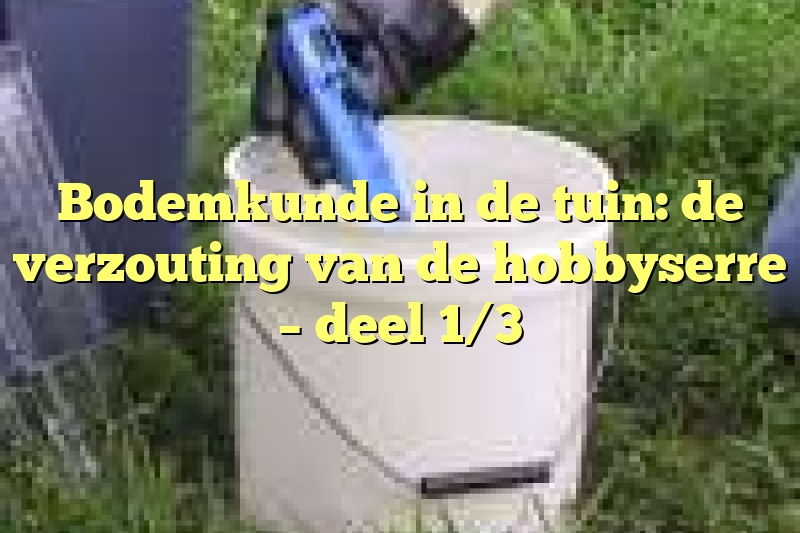 Bodemkunde in de tuin: de verzouting van de hobbyserre – deel 1/3