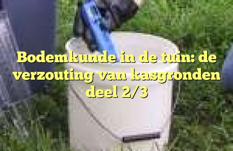 Bodemkunde in de tuin: de verzouting van kasgronden deel 2/3