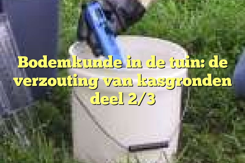 Bodemkunde in de tuin: de verzouting van kasgronden deel 2/3