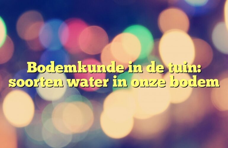 Bodemkunde in de tuin: soorten water in onze bodem