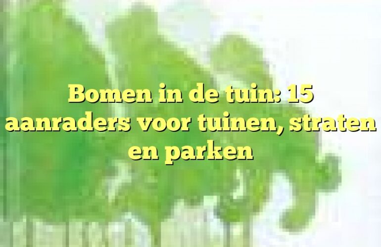 Bomen in de tuin: 15 aanraders voor tuinen, straten en parken