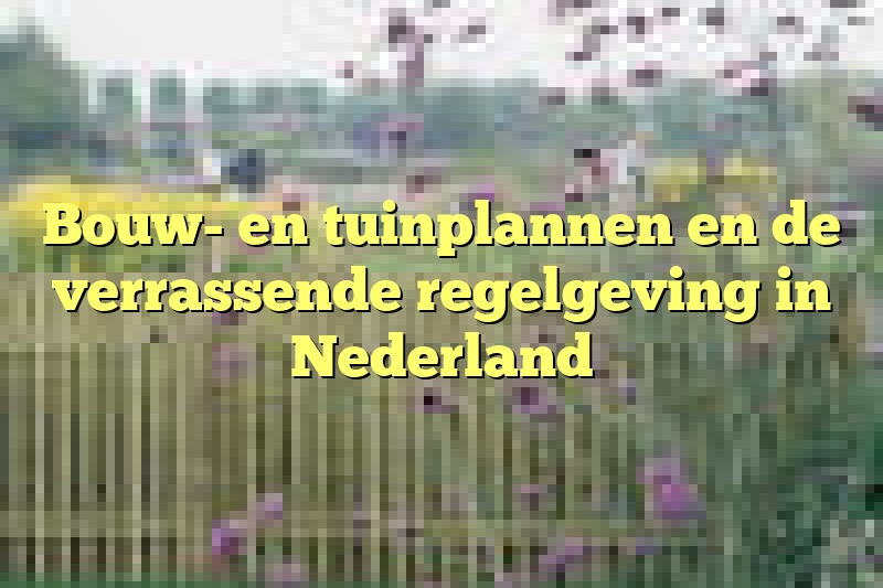 Bouw- en tuinplannen en de verrassende regelgeving in Nederland