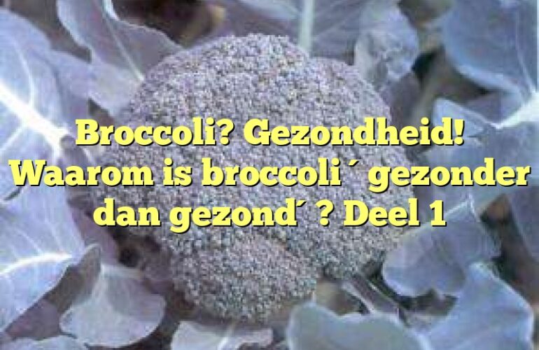 Broccoli? Gezondheid! Waarom is broccoli ´gezonder dan gezond´? Deel 1