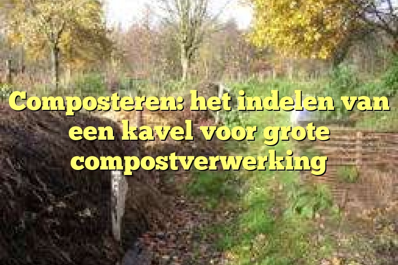 Composteren: het indelen van een kavel voor grote compostverwerking