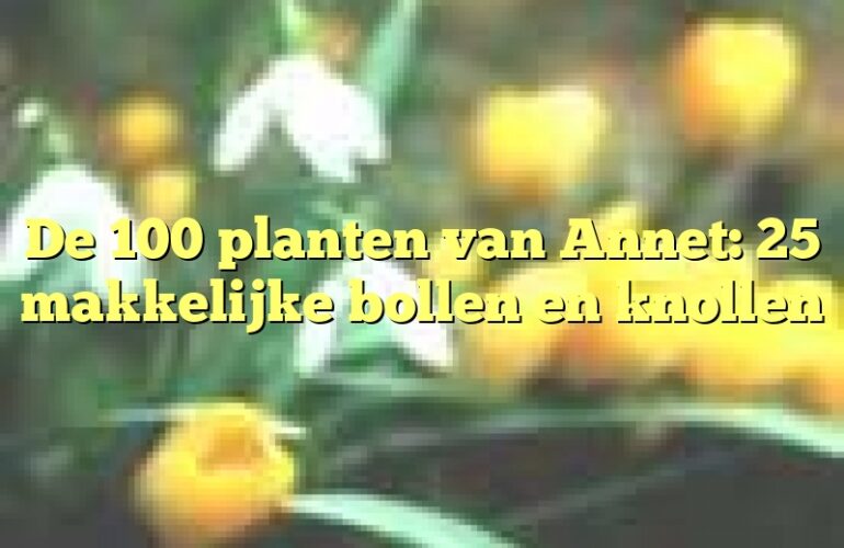 De 100 planten van Annet: 25 makkelijke bollen en knollen