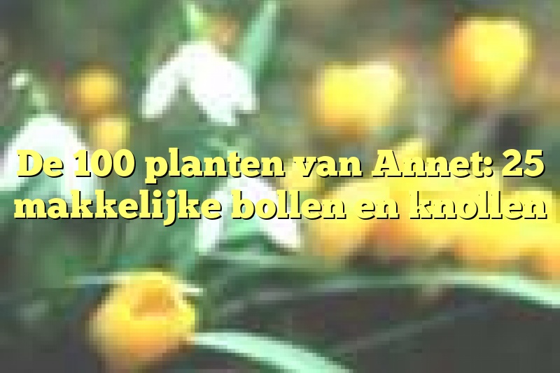 De 100 planten van Annet: 25 makkelijke bollen en knollen