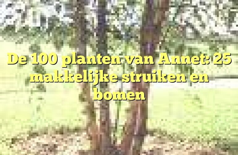 De 100 planten van Annet: 25 makkelijke struiken en bomen