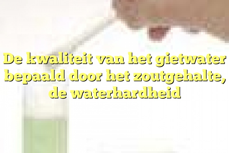 De kwaliteit van het gietwater bepaald door het zoutgehalte, de waterhardheid