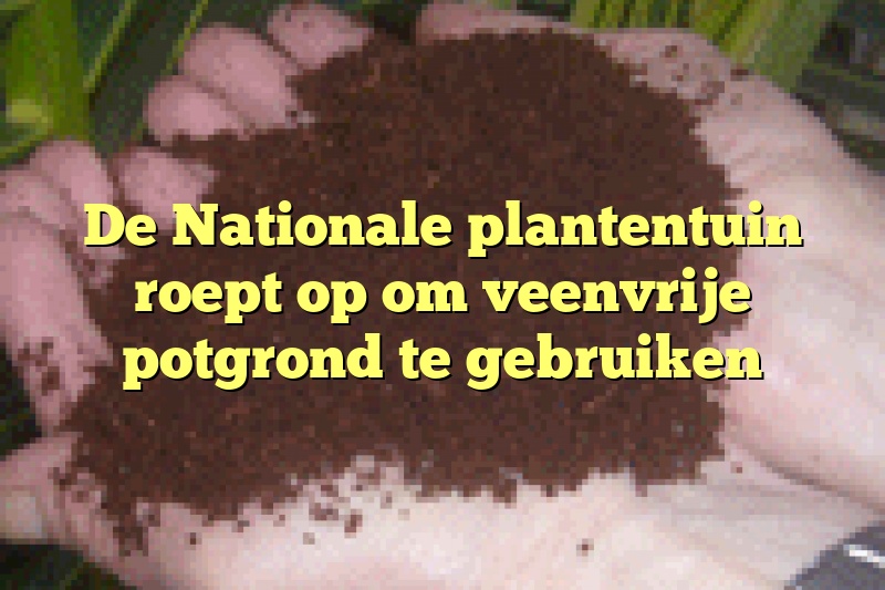 De Nationale plantentuin roept op om veenvrije potgrond te gebruiken