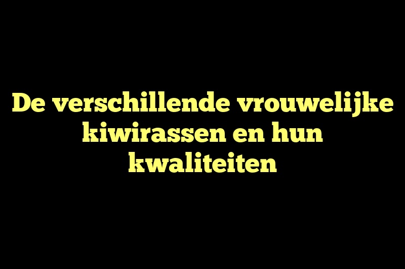 De verschillende vrouwelijke kiwirassen en hun kwaliteiten