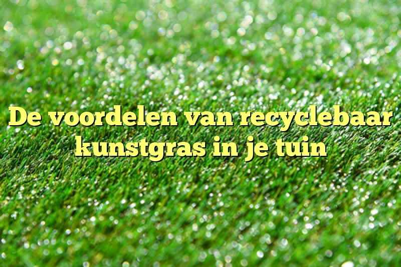 De voordelen van recyclebaar kunstgras in je tuin