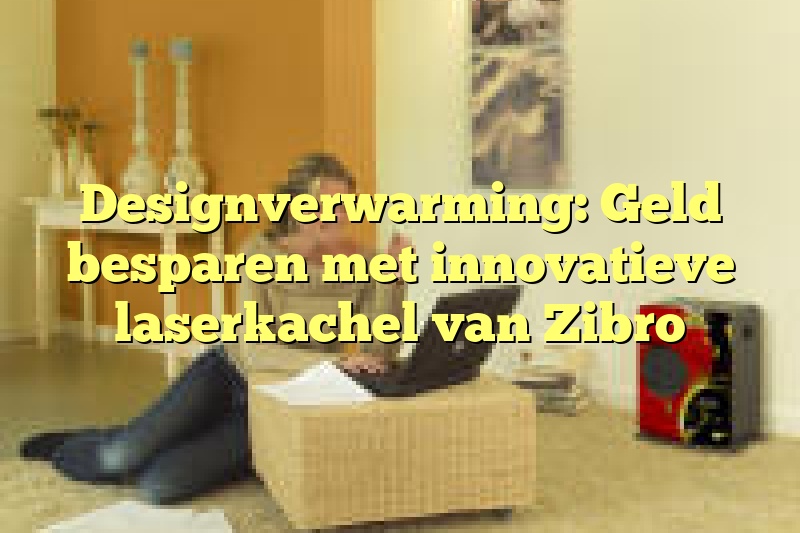 Designverwarming: Geld besparen met innovatieve laserkachel van Zibro