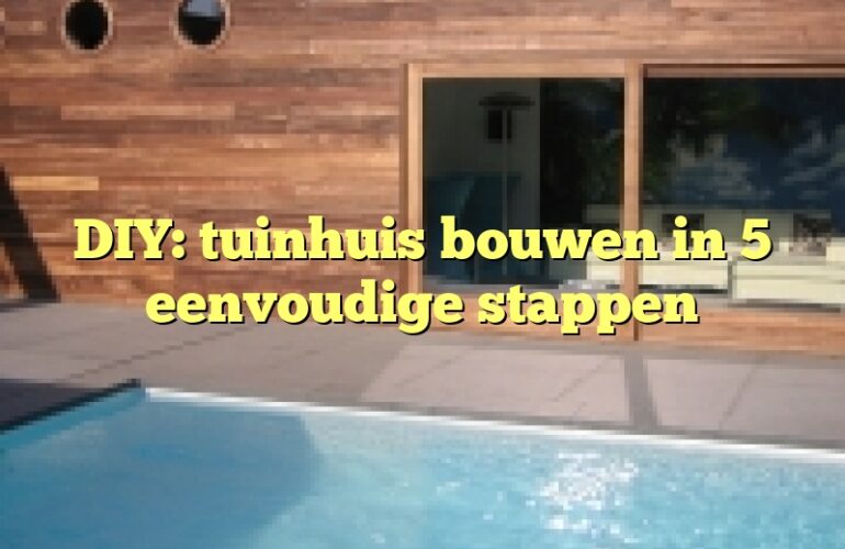 DIY: tuinhuis bouwen in 5 eenvoudige stappen