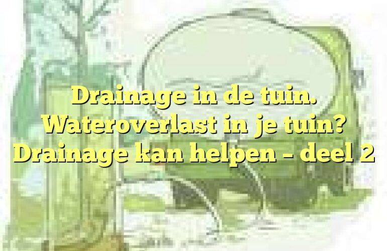 Drainage in de tuin. Wateroverlast in je tuin? Drainage kan helpen – deel 2