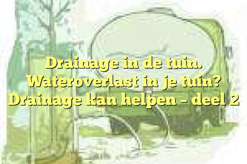 Drainage in de tuin. Wateroverlast in je tuin? Drainage kan helpen – deel 2