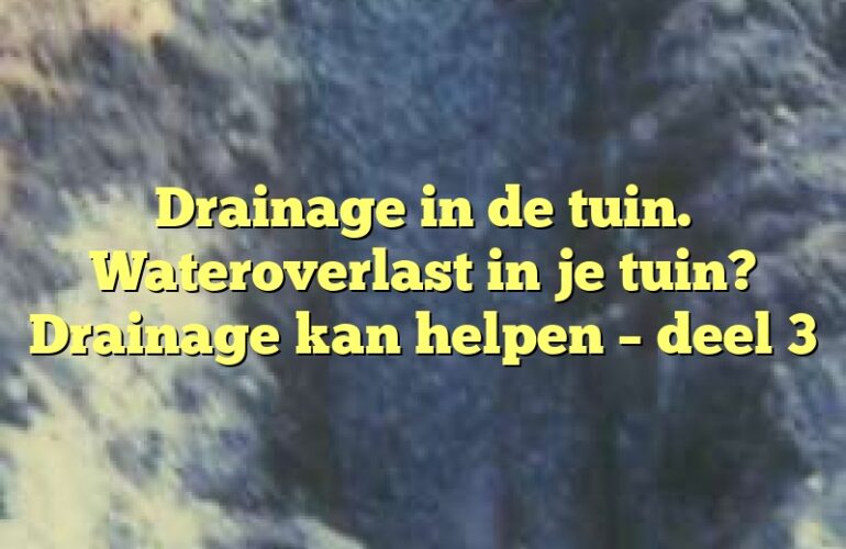 Drainage in de tuin. Wateroverlast in je tuin? Drainage kan helpen – deel 3