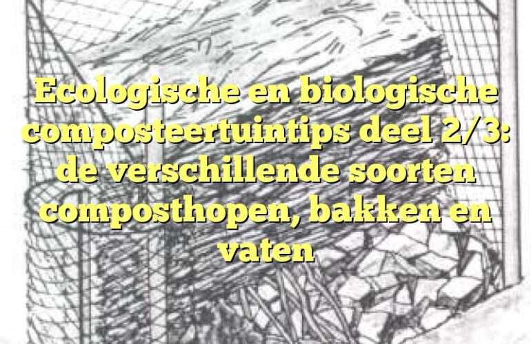 Ecologische en biologische composteertuintips deel 2/3: de verschillende soorten composthopen, bakken en vaten