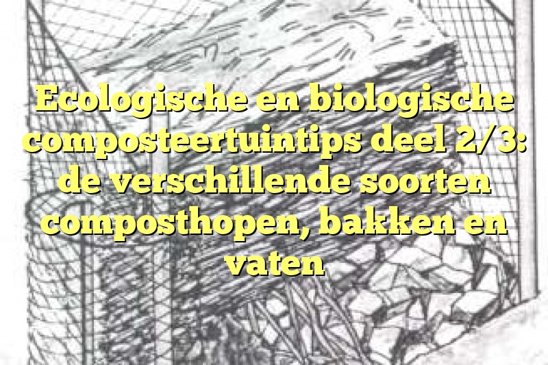 Ecologische en biologische composteertuintips deel 2/3: de verschillende soorten composthopen, bakken en vaten