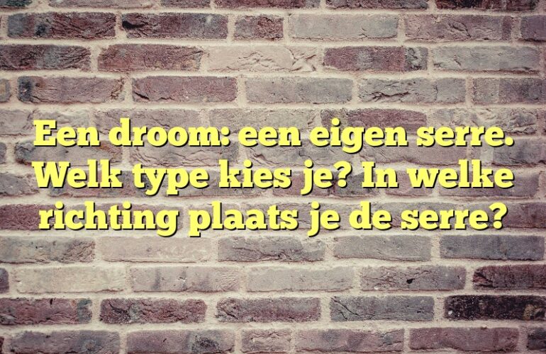 Een droom: een eigen serre. Welk type kies je? In welke richting plaats je de serre?