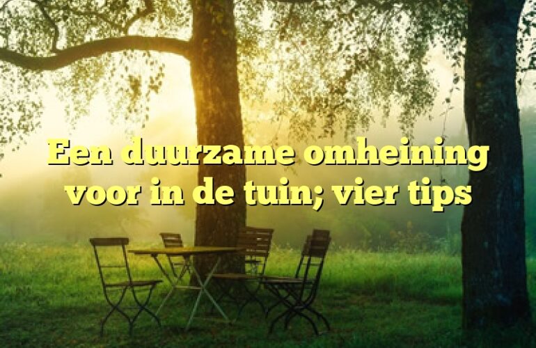 Een duurzame omheining voor in de tuin; vier tips