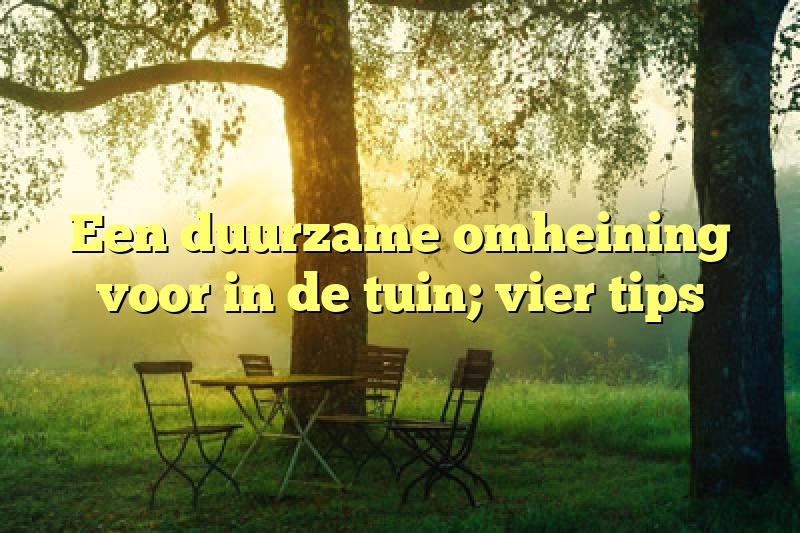 Een duurzame omheining voor in de tuin; vier tips