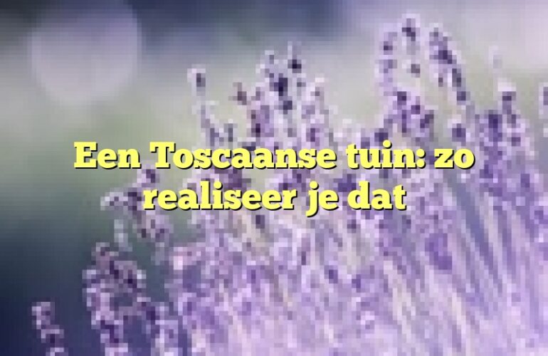 Een Toscaanse tuin: zo realiseer je dat