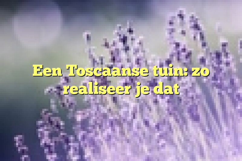 Een Toscaanse tuin: zo realiseer je dat