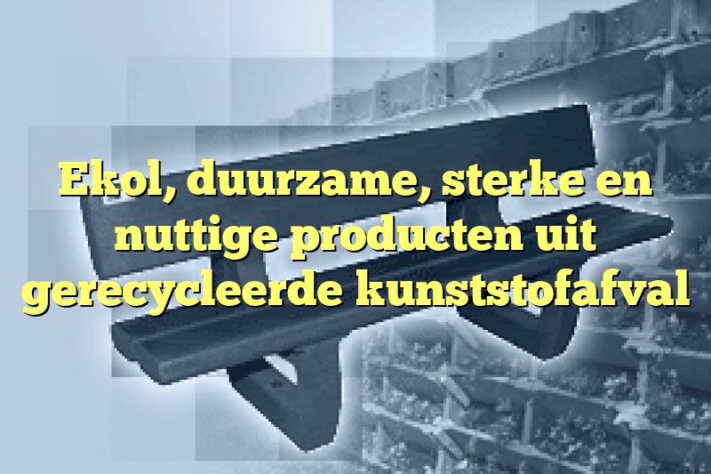 Ekol, duurzame, sterke en nuttige producten uit gerecycleerde kunststofafval