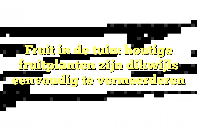 Fruit in de tuin: houtige fruitplanten zijn dikwijls eenvoudig te vermeerderen